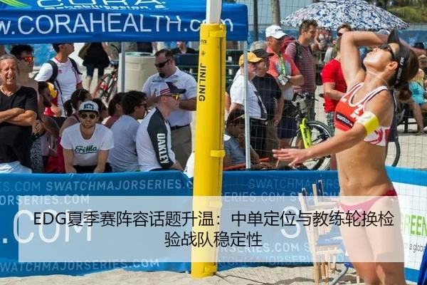 EDG夏季赛阵容话题升温：中单定位与教练轮换检验战队稳定性